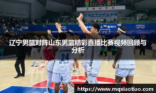 辽宁男篮对阵山东男篮精彩直播比赛视频回顾与分析